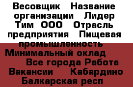 Весовщик › Название организации ­ Лидер Тим, ООО › Отрасль предприятия ­ Пищевая промышленность › Минимальный оклад ­ 21 000 - Все города Работа » Вакансии   . Кабардино-Балкарская респ.